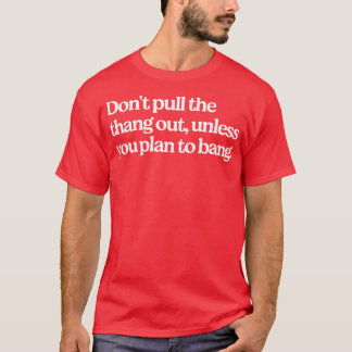 Dont pull the thang out unless you plan to bang T-Shirt