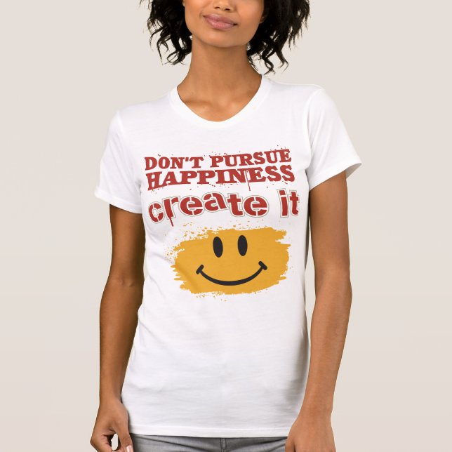 Don't Pursue Happiness, Create it T-Shirt (Front)