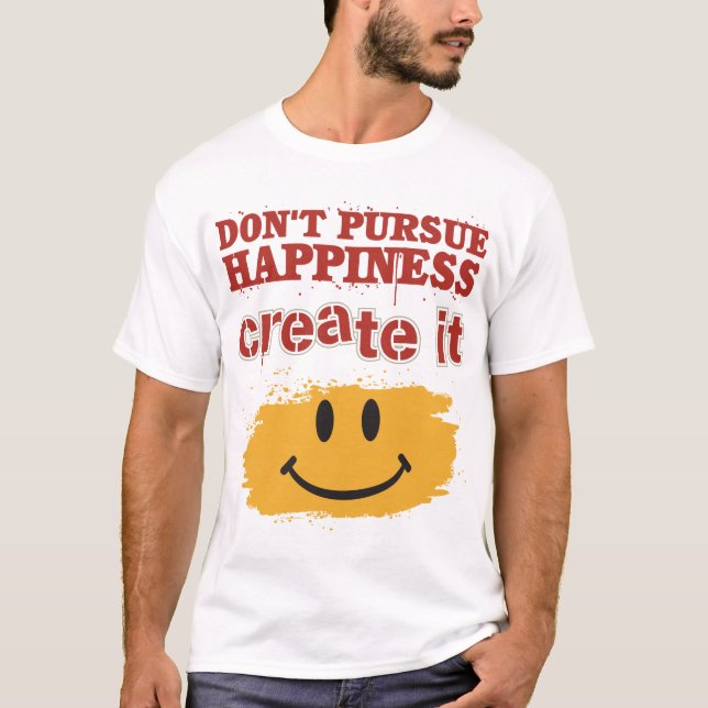 Don't Pursue Happiness, Create it T-Shirt (Front)