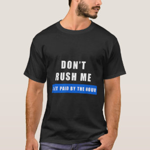 Don't Rush Me I Get Paid By The Hour - Funny Work  T-Shirt