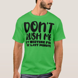 Dont Rush Me Im waiting For The Last Minute 1 T-Shirt