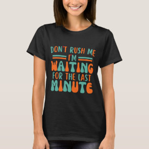 Dont Rush Me Im Waiting For The Last Minute  T-Shirt
