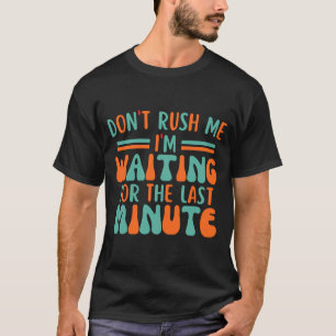 Dont Rush Me Im Waiting For The Last Minute  T-Shirt