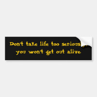 Don't take life too seriously, you won't get out a
