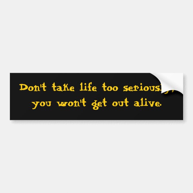 Don't take life too seriously, you won't get out a bumper sticker (Front)