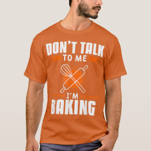 Don't Talk To Me I'm Baking Bake Baker T-Shirt