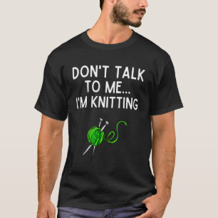 Don't Talk To Me I'm Knitting Shirt Funny Knitting