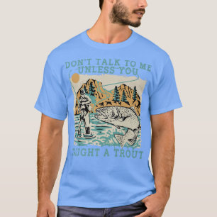 Dont Talk To Me Unless You Caught A TroutTrout Fis T-Shirt