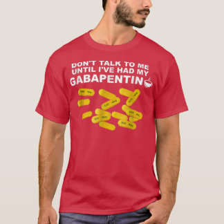 Dont Talk To Me Until Ive Had My Gabapentin  T-Shirt