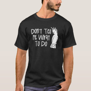 Don't Tell Me What To Do Cockatoos Cockatoo Parrot T-Shirt