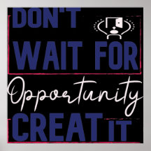 Don't Wait For Opportunity Creat It