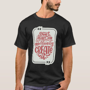Don't Wait For Opportunity Create It Grit And Grin T-Shirt