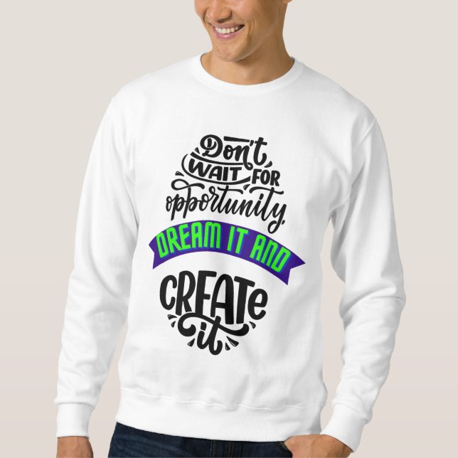 dont wait for opportunity dream it and create it sweatshirt (Front)