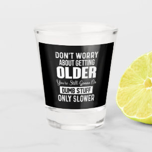 Don't Worry About Getting Older You're Still Gonna Shot Glass