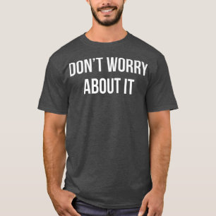 DON'T WORRY ABOUT IT T-Shirt