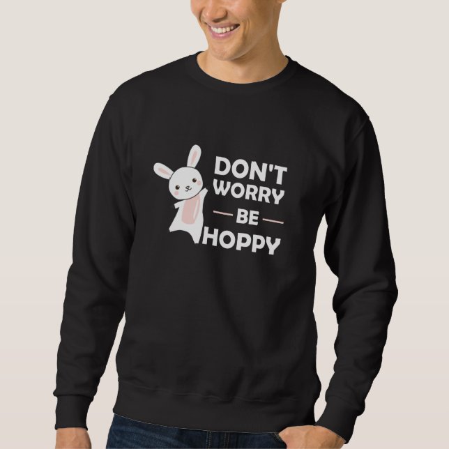 Dont Worry Be Hoppy - Funny Rabbit Bunny Sweatshirt (Front)