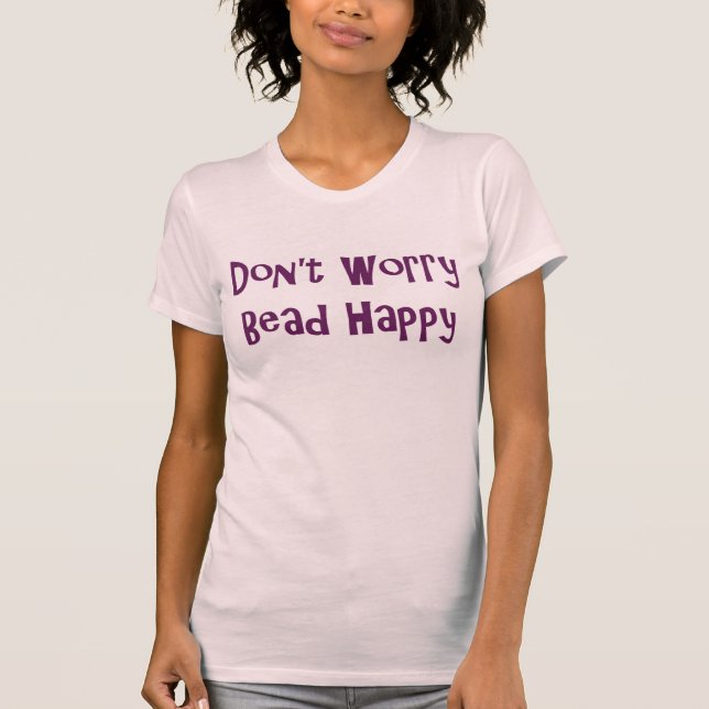 Don't Worry Bead Happy T-Shirt (Front)