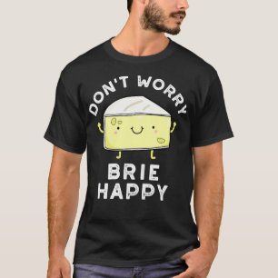Dont Worry Brie Happy Funny Cheese Pun 1 T-Shirt
