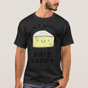 Dont Worry Brie Happy Funny Cheese Pun T-Shirt