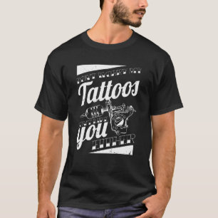 Don'T Worry My Tattoos Don'T Like You Either Body  T-Shirt