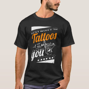 Don'T Worry My Tattoos Don'T Like You Either Body  T-Shirt