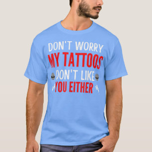 Don't Worry My Tattoos Don't Like You Either Funny T-Shirt