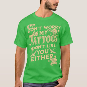 Dont Worry My Tattoos Dont Like You Either Sarcast T-Shirt