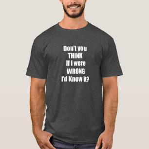 Don't YOU Think If I Were WRONG I'd Know it? Tee