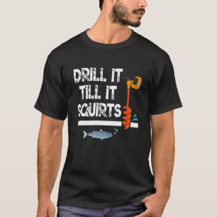 Drill it Till It Squirts  Fishing  Fisherman T-Shirt