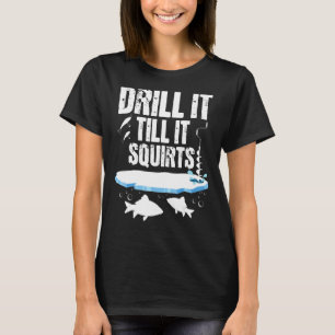 Drill It Till It Squirts - Ice Fishing Fisherman W T-Shirt