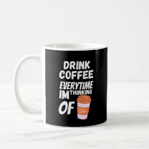 Drink coffee everytime im thinking of mug