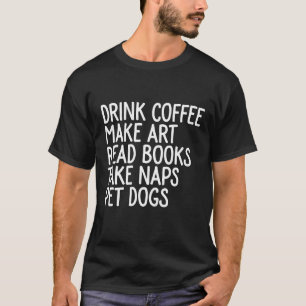 Drink coffee make art read books take naps pet dog T-Shirt