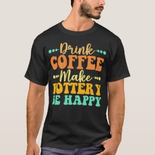 Drink Coffee Make Pottery Be Happy T-Shirt