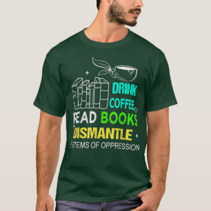 Drink Coffee Read Books Dismantle Systems Of Oppre T-Shirt