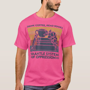 Drink Coffee Read Books Dismantle Systems Of Oppre T-Shirt