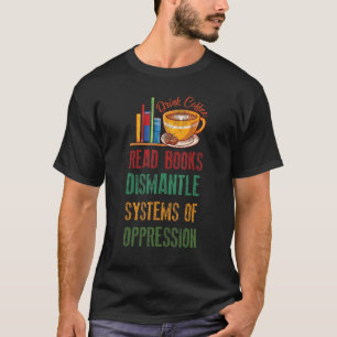 Drink Coffee Read Books Dismantle Systems Of Oppre T-Shirt