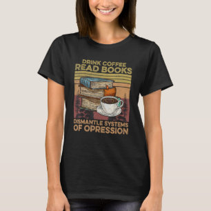 Drink Coffee Read Books Dismantle Systems Of Opres T-Shirt