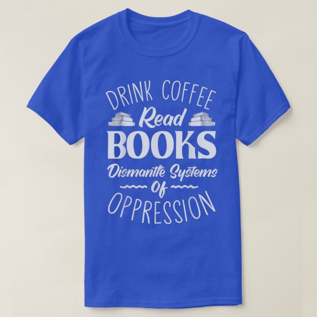 Drink Tea Read Books Dismantle Systems Of Oppressi T-Shirt (Design Front)