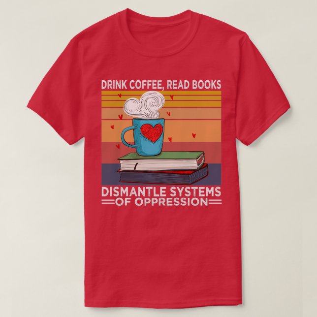 Drink Tea Read Books Dismantle Systems Of Oppressi T-Shirt (Design Front)