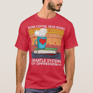 Drink Tea Read Books Dismantle Systems Of Oppressi T-Shirt