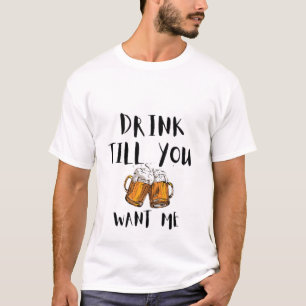 Drink till you want me T-Shirt