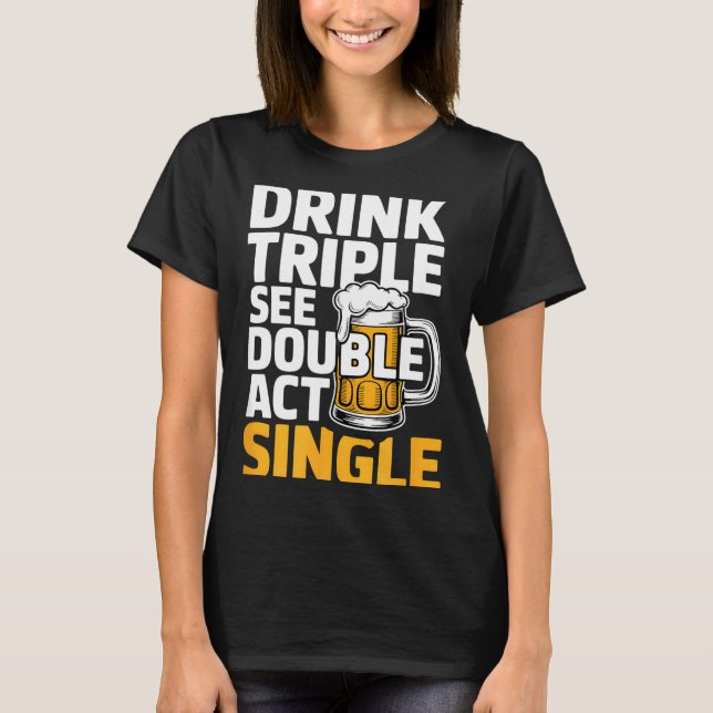Drink Triple See Double Act Single - Funny Drinkin T-Shirt (Front)