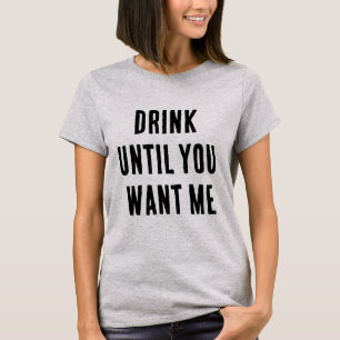 DRINK UNTIL YOU WANT ME T-Shirt