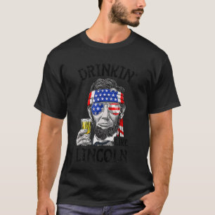Drinkin Beer Like Lincoln Made For A Patriotic 4th T-Shirt