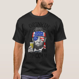 Drinkin Beer Like Lincoln Made For A Patriotic 4th T-Shirt