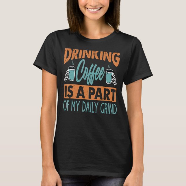 Drinking Coffee Is A Part Of My Daily Grind T-Shirt (Front)