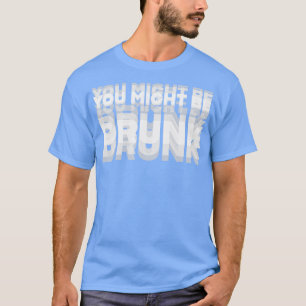 DRINKING HUMOR YOU MIGHT BE DRUNK T-Shirt