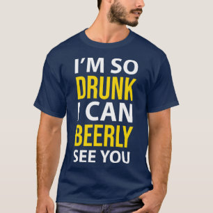 DRINKING IM SO DRUNK I CAN BEERLY SEE YOU T-Shirt