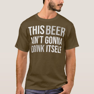 DRINKING THIS BEER AINT GONNA DRINK ITSELF T-Shirt