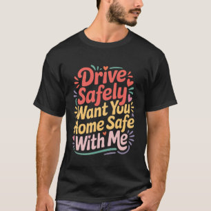 Drive Safely Want You Home Safe with Me - T-Shirt